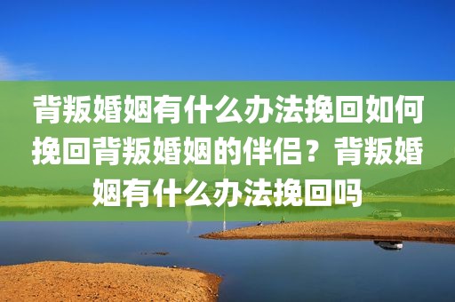 背叛婚姻有什么办法挽回如何挽回背叛婚姻的伴侣？背叛婚姻有什么办法挽回吗