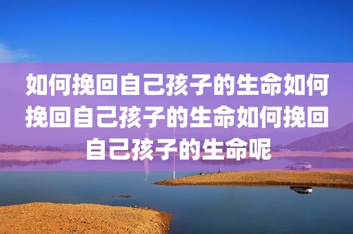 如何挽回自己孩子的生命如何挽回自己孩子的生命如何挽回自己孩子的生命呢