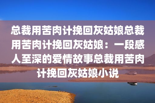 总裁用苦肉计挽回灰姑娘总裁用苦肉计挽回灰姑娘：一段感人至深的爱情故事总裁用苦肉计挽回灰姑娘小说