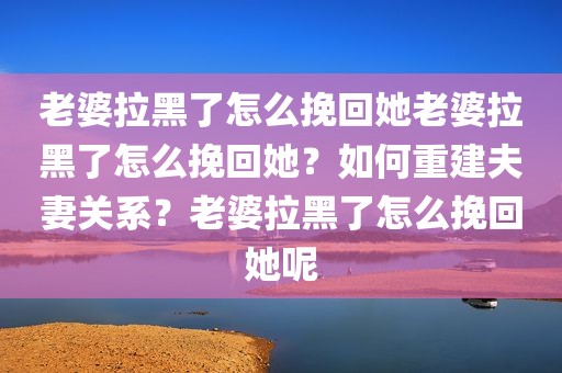 老婆拉黑了怎么挽回她老婆拉黑了怎么挽回她？如何重建夫妻关系？老婆拉黑了怎么挽回她呢