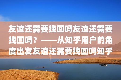 友谊还需要挽回吗友谊还需要挽回吗？——从知乎用户的角度出发友谊还需要挽回吗知乎