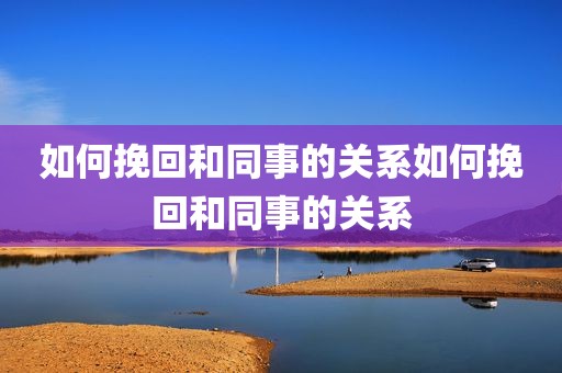 如何挽回和同事的关系如何挽回和同事的关系
