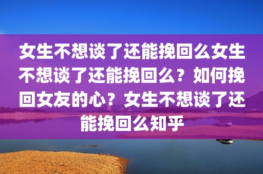 女生不想谈了还能挽回么女生不想谈了还能挽回么？如何挽回女友的心？女生不想谈了还能挽回么知乎