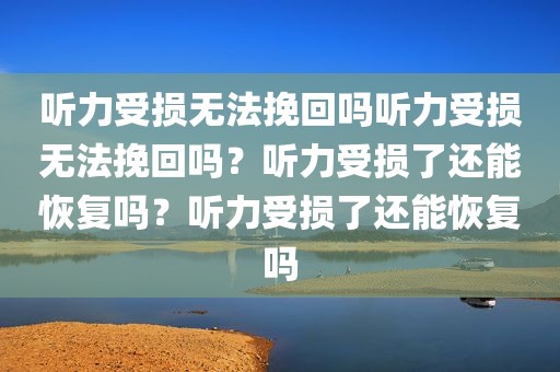 听力受损无法挽回吗听力受损无法挽回吗？听力受损了还能恢复吗？听力受损了还能恢复吗