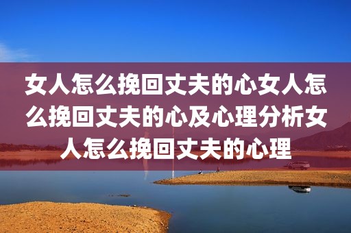 女人怎么挽回丈夫的心女人怎么挽回丈夫的心及心理分析女人怎么挽回丈夫的心理