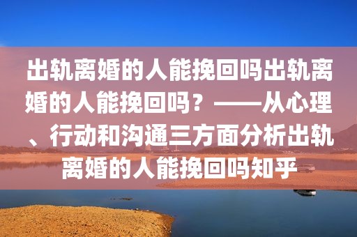 出轨离婚的人能挽回吗出轨离婚的人能挽回吗？——从心理、行动和沟通三方面分析出轨离婚的人能挽回吗知乎