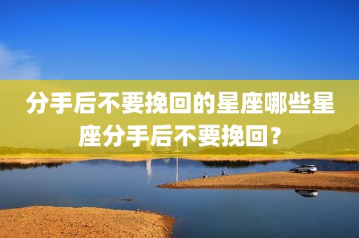 分手后不要挽回的星座哪些星座分手后不要挽回？