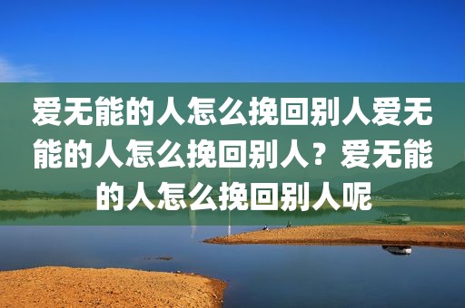 爱无能的人怎么挽回别人爱无能的人怎么挽回别人？爱无能的人怎么挽回别人呢