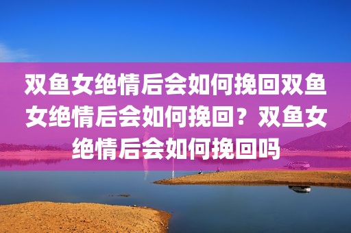 双鱼女绝情后会如何挽回双鱼女绝情后会如何挽回？双鱼女绝情后会如何挽回吗