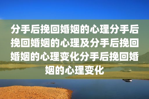 分手后挽回婚姻的心理分手后挽回婚姻的心理及分手后挽回婚姻的心理变化分手后挽回婚姻的心理变化