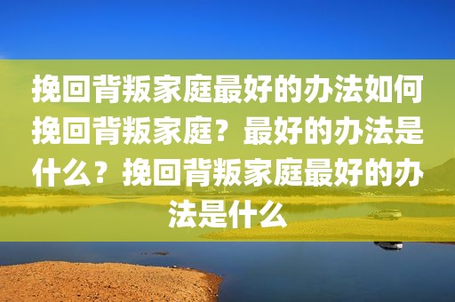 挽回背叛家庭最好的办法如何挽回背叛家庭？最好的办法是什么？挽回背叛家庭最好的办法是什么