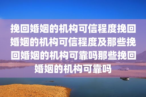 挽回婚姻的机构可信程度挽回婚姻的机构可信程度及那些挽回婚姻的机构可靠吗那些挽回婚姻的机构可靠吗