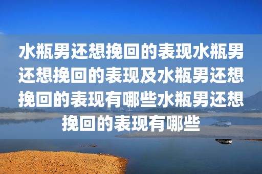 水瓶男还想挽回的表现水瓶男还想挽回的表现及水瓶男还想挽回的表现有哪些水瓶男还想挽回的表现有哪些