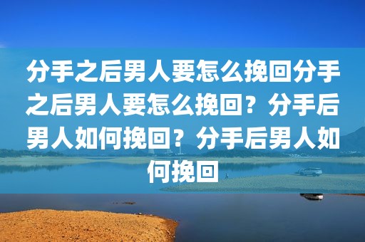 分手之后男人要怎么挽回分手之后男人要怎么挽回？分手后男人如何挽回？分手后男人如何挽回
