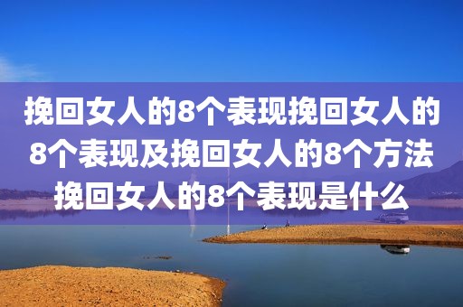 挽回女人的8个表现挽回女人的8个表现及挽回女人的8个方法挽回女人的8个表现是什么