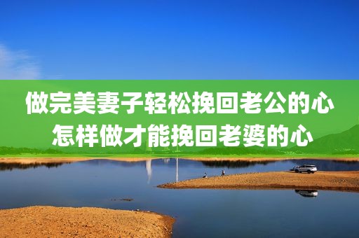 做完美妻子轻松挽回老公的心 怎样做才能挽回老婆的心