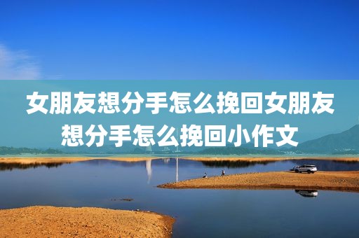 女朋友想分手怎么挽回女朋友想分手怎么挽回小作文