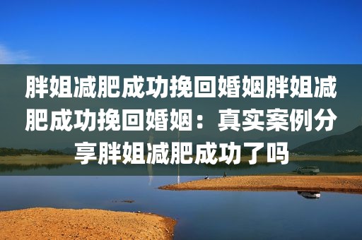 胖姐减肥成功挽回婚姻胖姐减肥成功挽回婚姻：真实案例分享胖姐减肥成功了吗