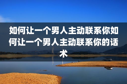 如何让一个男人主动联系你如何让一个男人主动联系你的话术
