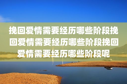 挽回爱情需要经历哪些阶段挽回爱情需要经历哪些阶段挽回爱情需要经历哪些阶段呢