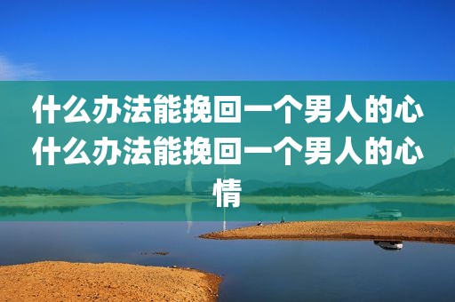 什么办法能挽回一个男人的心什么办法能挽回一个男人的心情
