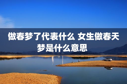 做春梦了代表什么 女生做春天梦是什么意思 