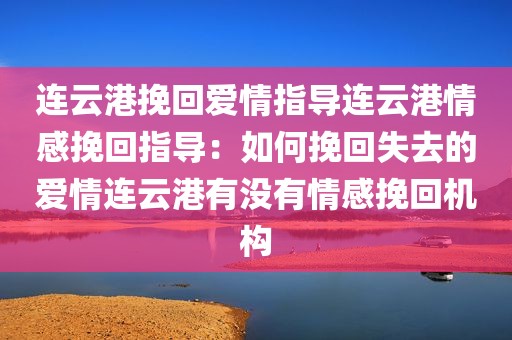 连云港挽回爱情指导连云港情感挽回指导：如何挽回失去的爱情连云港有没有情感挽回机构