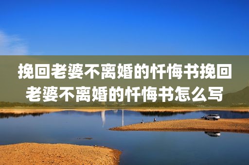 挽回老婆不离婚的忏悔书挽回老婆不离婚的忏悔书怎么写