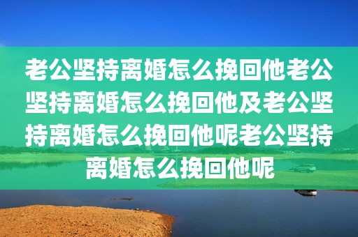 老公坚持离婚怎么挽回他老公坚持离婚怎么挽回他及老公坚持离婚怎么挽回他呢老公坚持离婚怎么挽回他呢