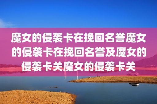 魔女的侵袭卡在挽回名誉魔女的侵袭卡在挽回名誉及魔女的侵袭卡关魔女的侵袭卡关