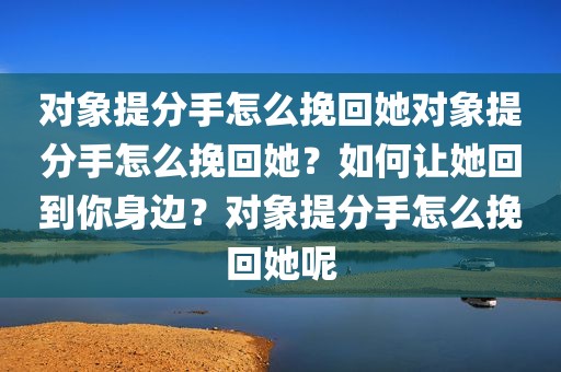 对象提分手怎么挽回她对象提分手怎么挽回她？如何让她回到你身边？对象提分手怎么挽回她呢
