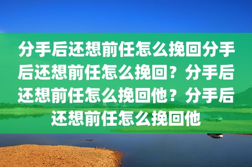 分手后还想前任怎么挽回分手后还想前任怎么挽回？分手后还想前任怎么挽回他？分手后还想前任怎么挽回他