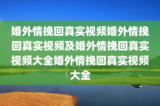 婚外情挽回真实视频婚外情挽回真实视频及婚外情挽回真实视频大全婚外情挽回真实视频大全