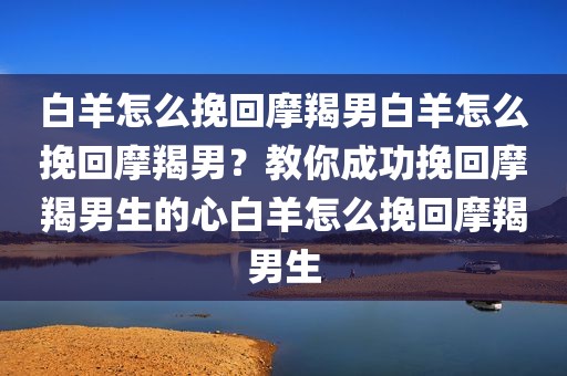 白羊怎么挽回摩羯男白羊怎么挽回摩羯男？教你成功挽回摩羯男生的心白羊怎么挽回摩羯男生