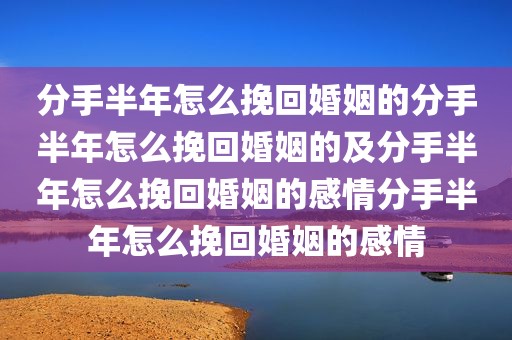 分手半年怎么挽回婚姻的分手半年怎么挽回婚姻的及分手半年怎么挽回婚姻的感情分手半年怎么挽回婚姻的感情