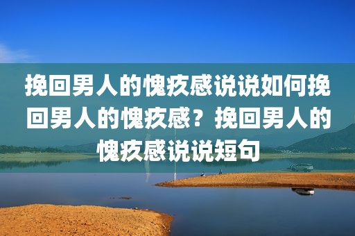 挽回男人的愧疚感说说如何挽回男人的愧疚感？挽回男人的愧疚感说说短句