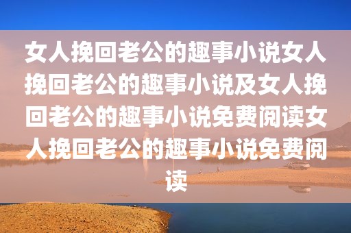 女人挽回老公的趣事小说女人挽回老公的趣事小说及女人挽回老公的趣事小说免费阅读女人挽回老公的趣事小说免费阅读