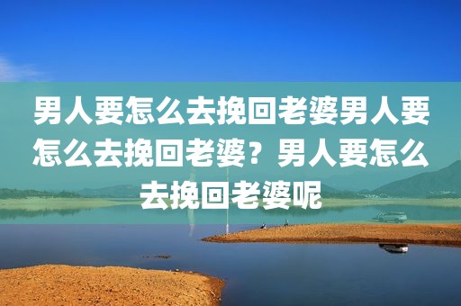 男人要怎么去挽回老婆男人要怎么去挽回老婆？男人要怎么去挽回老婆呢