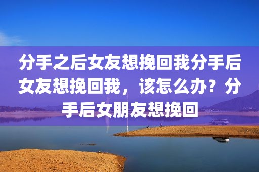 分手之后女友想挽回我分手后女友想挽回我，该怎么办？分手后女朋友想挽回