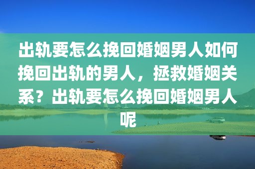 出轨要怎么挽回婚姻男人如何挽回出轨的男人，拯救婚姻关系？出轨要怎么挽回婚姻男人呢