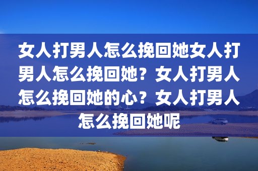 女人打男人怎么挽回她女人打男人怎么挽回她？女人打男人怎么挽回她的心？女人打男人怎么挽回她呢