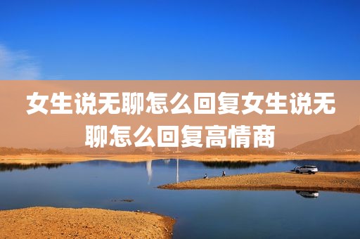 女生说无聊怎么回复女生说无聊怎么回复高情商
