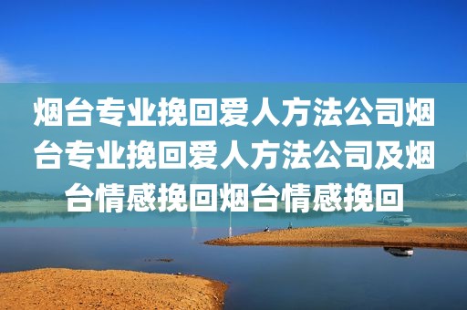 烟台专业挽回爱人方法公司烟台专业挽回爱人方法公司及烟台情感挽回烟台情感挽回