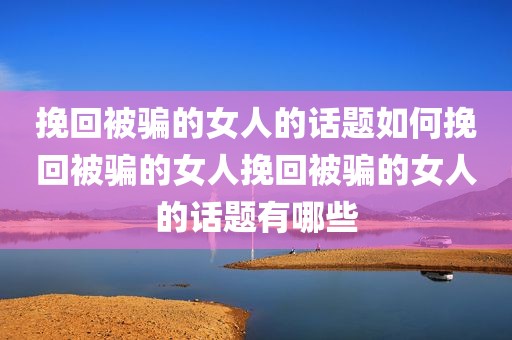 挽回被骗的女人的话题如何挽回被骗的女人挽回被骗的女人的话题有哪些