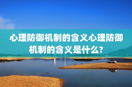 心理防御机制的含义心理防御机制的含义是什么?