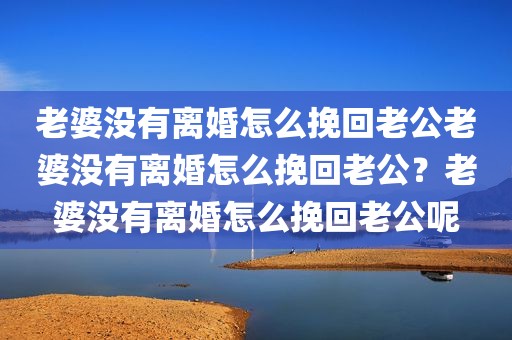 老婆没有离婚怎么挽回老公老婆没有离婚怎么挽回老公？老婆没有离婚怎么挽回老公呢