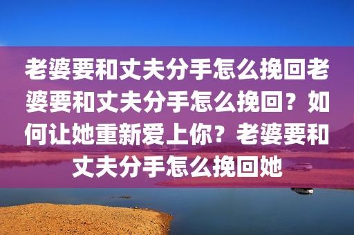 老婆要和丈夫分手怎么挽回老婆要和丈夫分手怎么挽回？如何让她重新爱上你？老婆要和丈夫分手怎么挽回她