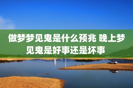做梦梦见鬼是什么预兆 晚上梦见鬼是好事还是坏事 