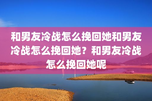 和男友冷战怎么挽回她和男友冷战怎么挽回她？和男友冷战怎么挽回她呢