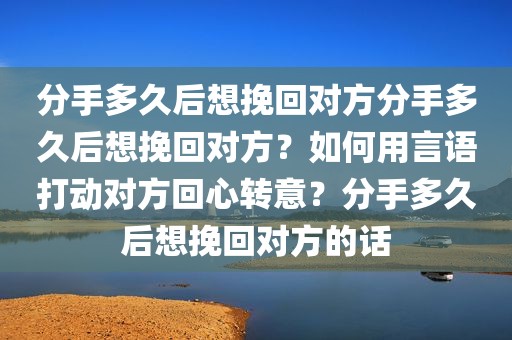 分手多久后想挽回对方分手多久后想挽回对方？如何用言语打动对方回心转意？分手多久后想挽回对方的话